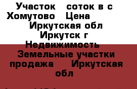 Участок 6 соток в с. Хомутово › Цена ­ 300 000 - Иркутская обл., Иркутск г. Недвижимость » Земельные участки продажа   . Иркутская обл.